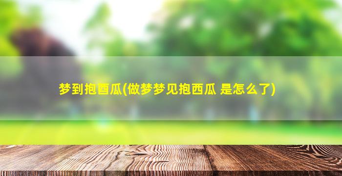 梦到抱酉瓜(做梦梦见抱西瓜 是怎么了)